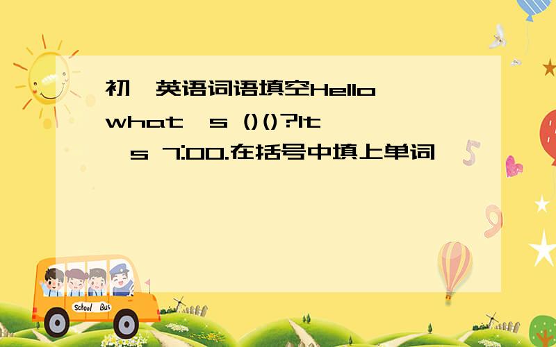 初一英语词语填空Hello,what's ()()?It's 7:00.在括号中填上单词