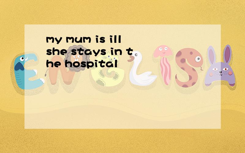 my mum is ill she stays in the hospital