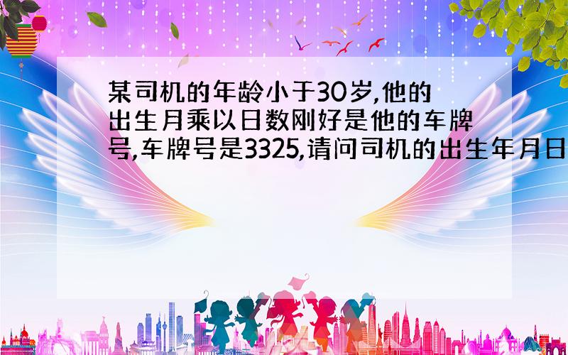 某司机的年龄小于30岁,他的出生月乘以日数刚好是他的车牌号,车牌号是3325,请问司机的出生年月日是?