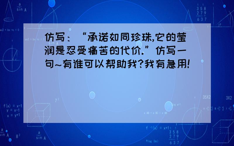 仿写：“承诺如同珍珠,它的莹润是忍受痛苦的代价.”仿写一句~有谁可以帮助我?我有急用!