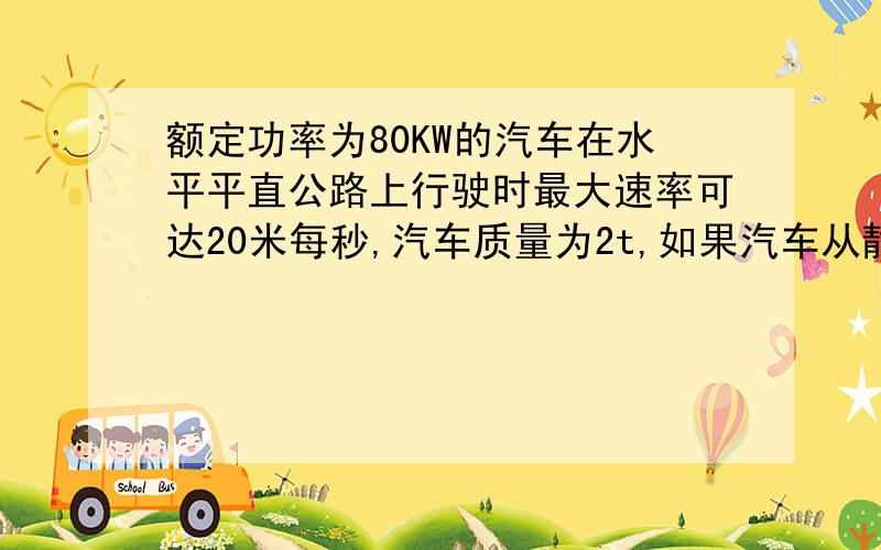 额定功率为80KW的汽车在水平平直公路上行驶时最大速率可达20米每秒,汽车质量为2t,如果汽车从静止开始做匀