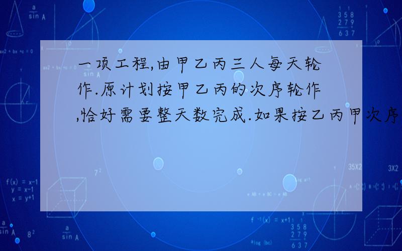 一项工程,由甲乙丙三人每天轮作.原计划按甲乙丙的次序轮作,恰好需要整天数完成.如果按乙丙甲次序轮作,比原计划多用1/2天