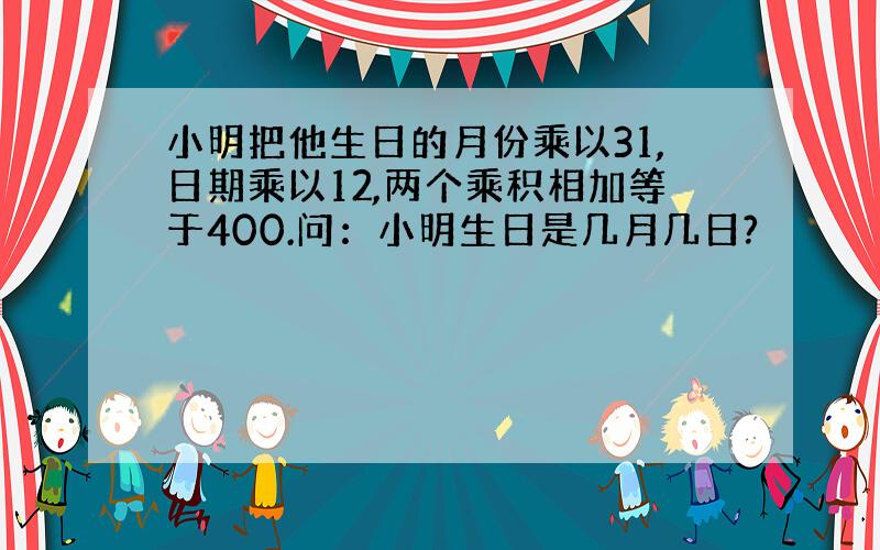 小明把他生日的月份乘以31,日期乘以12,两个乘积相加等于400.问：小明生日是几月几日?