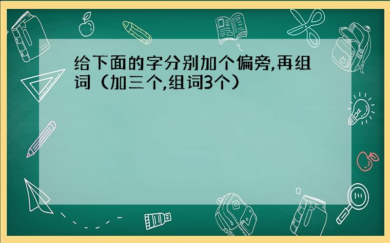 给下面的字分别加个偏旁,再组词（加三个,组词3个）