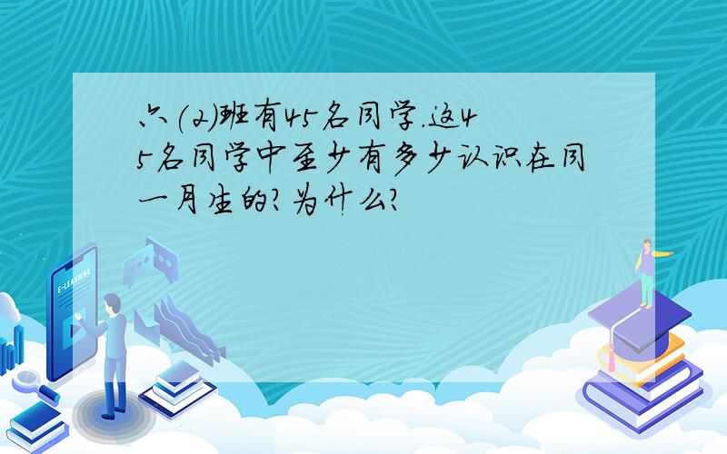 六(2)班有45名同学.这45名同学中至少有多少认识在同一月生的?为什么?