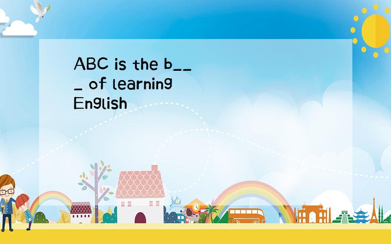 ABC is the b___ of learning English