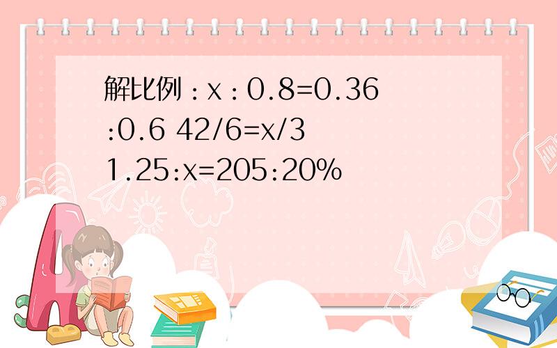 解比例：x：0.8=0.36:0.6 42/6=x/3 1.25:x=205:20%