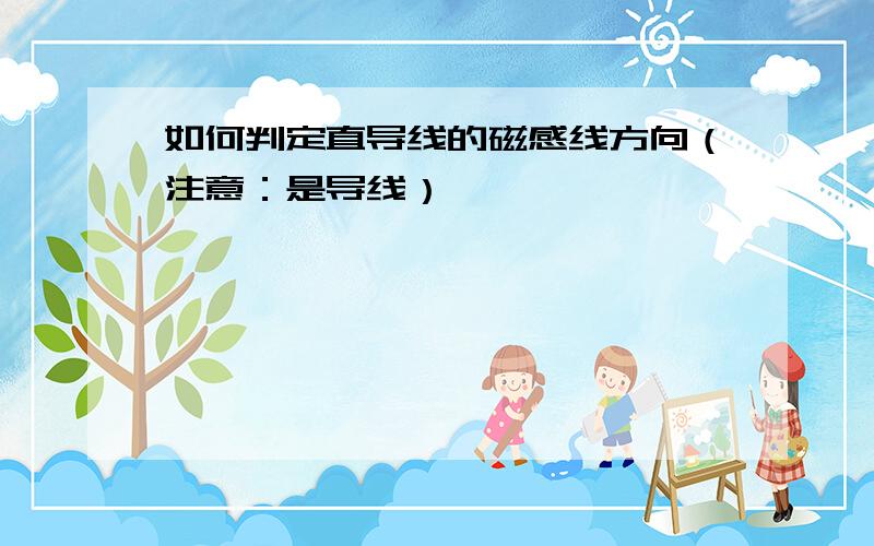 如何判定直导线的磁感线方向（注意：是导线）