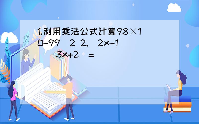 1.利用乘法公式计算98×10-99^2 2.（2x-1）（3x+2）=