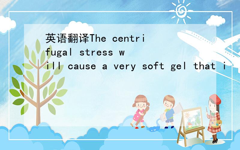 英语翻译The centrifugal stress will cause a very soft gel that i