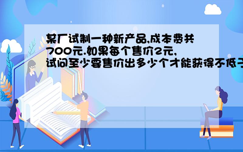 某厂试制一种新产品,成本费共700元.如果每个售价2元,试问至少要售价出多少个才能获得不低于1000元的盈利