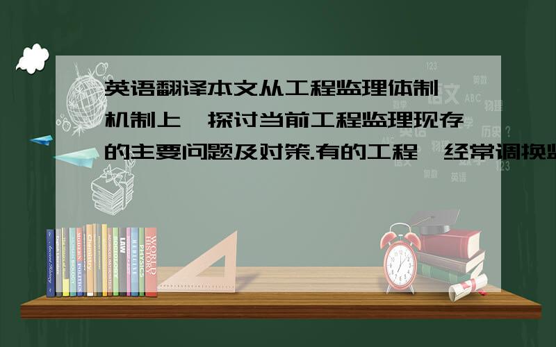 英语翻译本文从工程监理体制、机制上,探讨当前工程监理现存的主要问题及对策.有的工程,经常调换监理人员,有的公司,实际监理