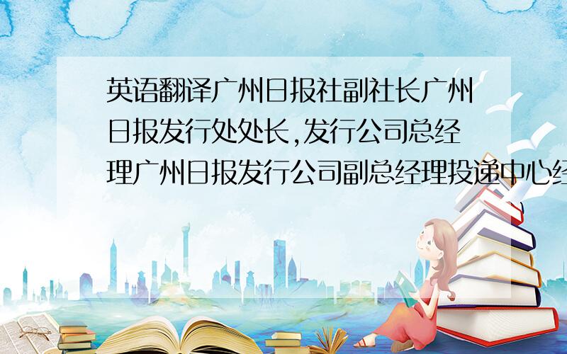 英语翻译广州日报社副社长广州日报发行处处长,发行公司总经理广州日报发行公司副总经理投递中心经理零售中心经理客户服务中心经