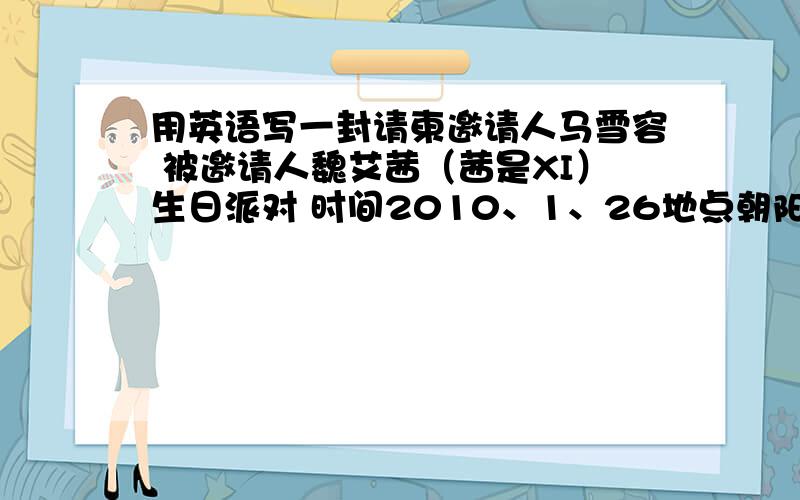 用英语写一封请柬邀请人马雪容 被邀请人魏艾茜（茜是XI）生日派对 时间2010、1、26地点朝阳东路越快越好