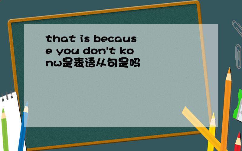 that is because you don't konw是表语从句是吗