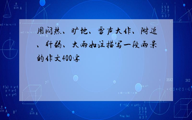 用闷热、旷地、雷声大作、附近、纤弱、大雨如注描写一段雨景的作文400字