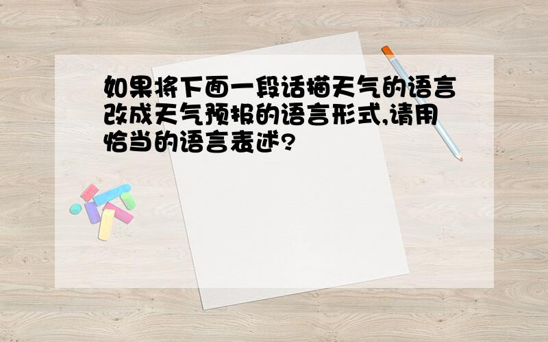 如果将下面一段话描天气的语言改成天气预报的语言形式,请用恰当的语言表述?