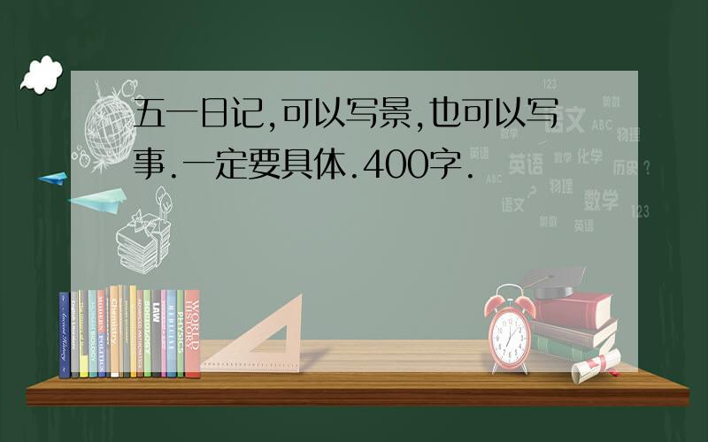 五一日记,可以写景,也可以写事.一定要具体.400字.