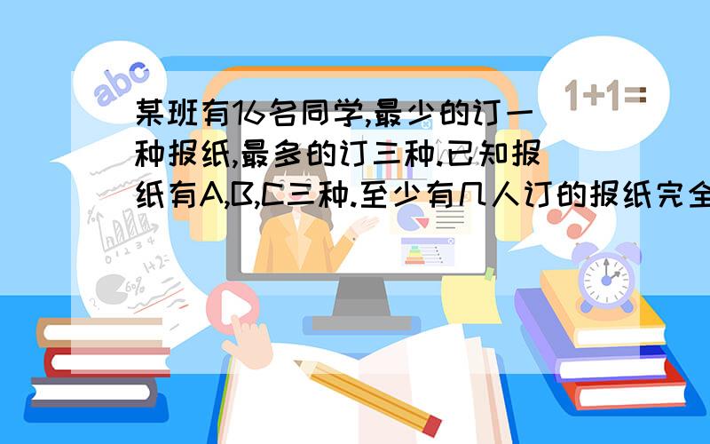 某班有16名同学,最少的订一种报纸,最多的订三种.已知报纸有A,B,C三种.至少有几人订的报纸完全相同?