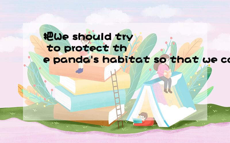 把We should try to protect the panda's habitat so that we can