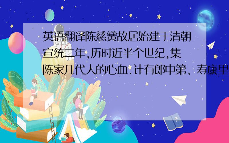 英语翻译陈慈黉故居始建于清朝宣统二年,历时近半个世纪,集陈家几代人的心血.计有郎中第、寿康里、善居室、三庐等宅第.占地2