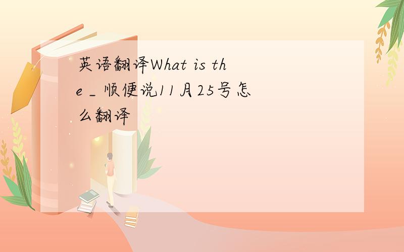 英语翻译What is the _ 顺便说11月25号怎么翻译