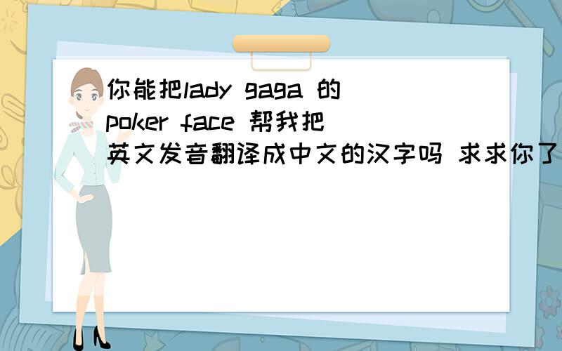 你能把lady gaga 的poker face 帮我把英文发音翻译成中文的汉字吗 求求你了 实在不行音标也行