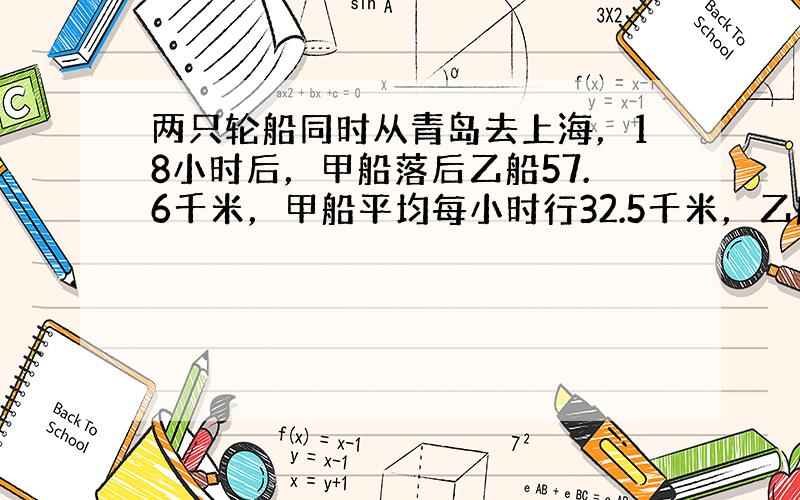 两只轮船同时从青岛去上海，18小时后，甲船落后乙船57.6千米，甲船平均每小时行32.5千米，乙船平均每小时行多少千米？