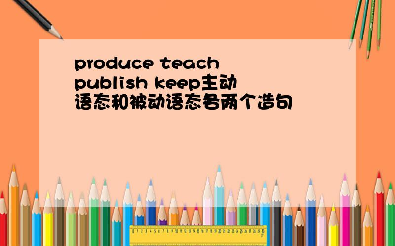 produce teach publish keep主动语态和被动语态各两个造句