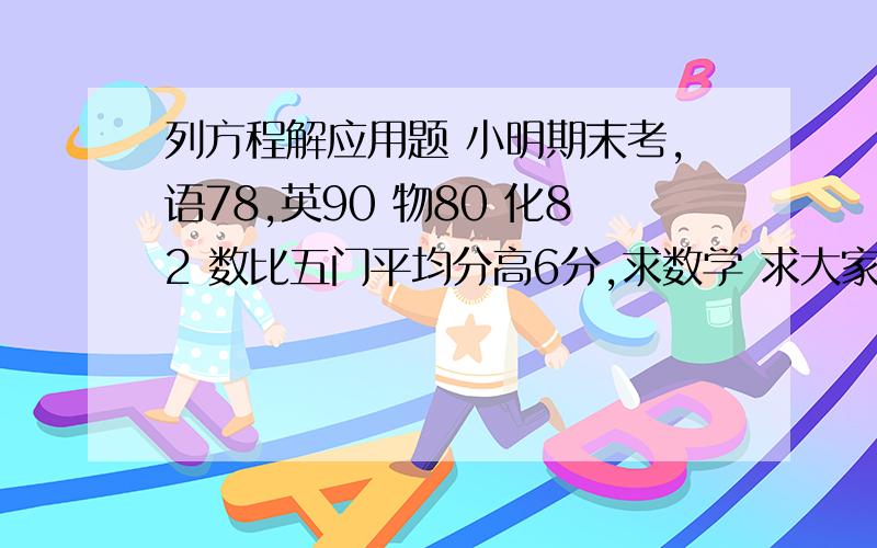 列方程解应用题 小明期末考,语78,英90 物80 化82 数比五门平均分高6分,求数学 求大家了,快点,急!