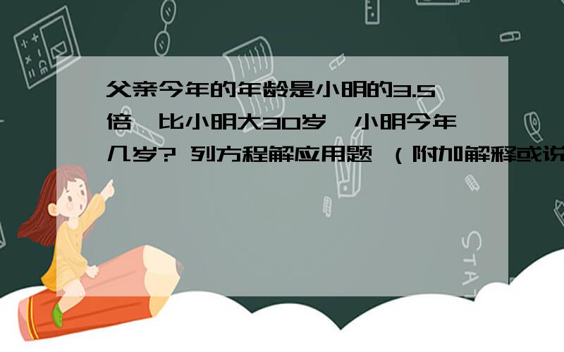 父亲今年的年龄是小明的3.5倍,比小明大30岁,小明今年几岁? 列方程解应用题 （附加解释或说明）