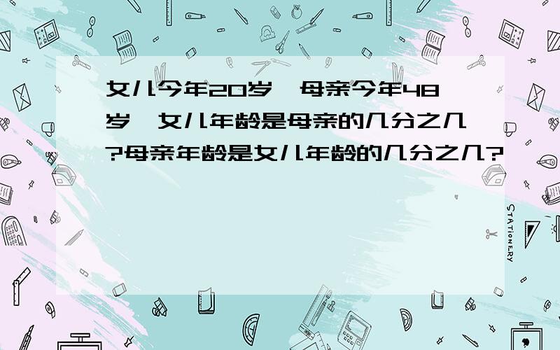 女儿今年20岁,母亲今年48岁○女儿年龄是母亲的几分之几?母亲年龄是女儿年龄的几分之几?