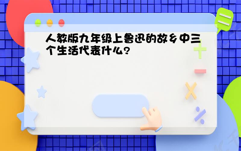 人教版九年级上鲁迅的故乡中三个生活代表什么?