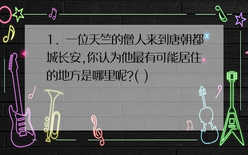 1．一位天竺的僧人来到唐朝都城长安,你认为他最有可能居住的地方是哪里呢?( )