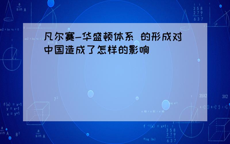 凡尔赛-华盛顿体系 的形成对中国造成了怎样的影响