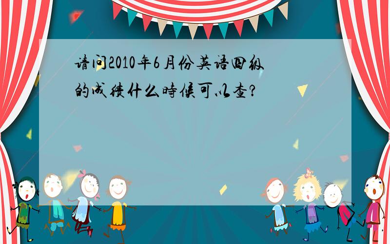 请问2010年6月份英语四级的成绩什么时候可以查?