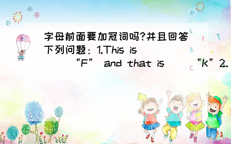 字母前面要加冠词吗?并且回答下列问题：1.This is （）“F” and that is （）“K”2.（）lett