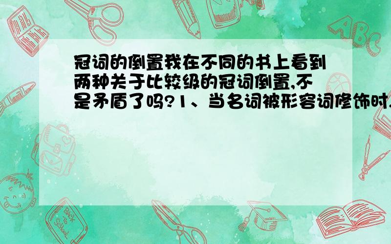 冠词的倒置我在不同的书上看到两种关于比较级的冠词倒置,不是矛盾了吗?1、当名词被形容词修饰时,不定冠词通常置于比较级形容