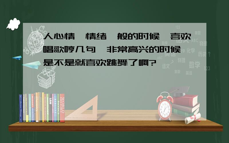 人心情、情绪一般的时候,喜欢唱歌哼几句,非常高兴的时候,是不是就喜欢跳舞了啊?