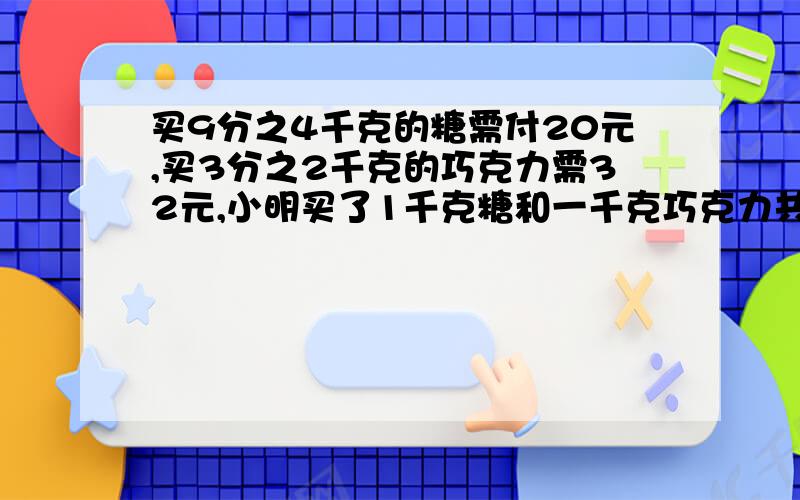 买9分之4千克的糖需付20元,买3分之2千克的巧克力需32元,小明买了1千克糖和一千克巧克力共付的钱为?