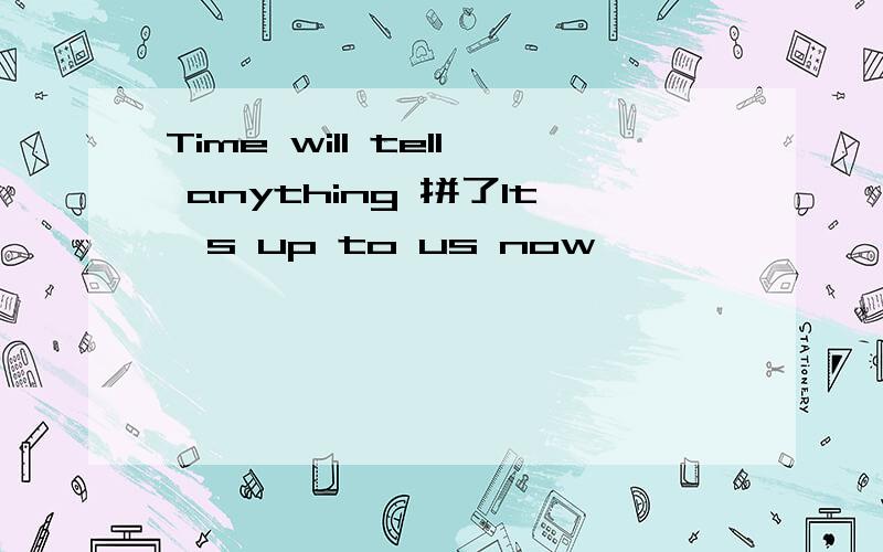 Time will tell anything 拼了It's up to us now