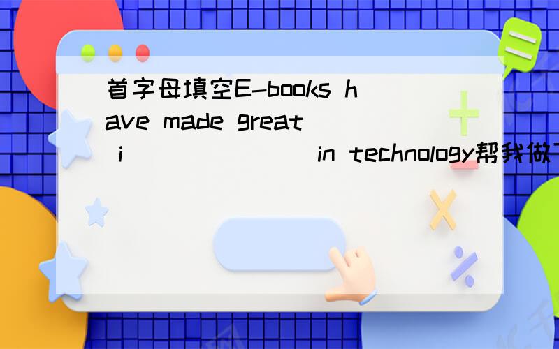 首字母填空E-books have made great i_______ in technology帮我做下评估好吗