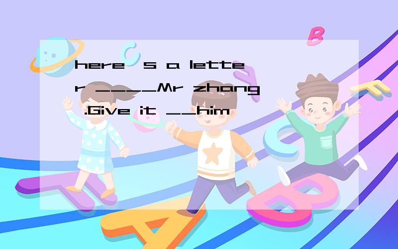 here's a letter ____Mr zhang .Give it __him