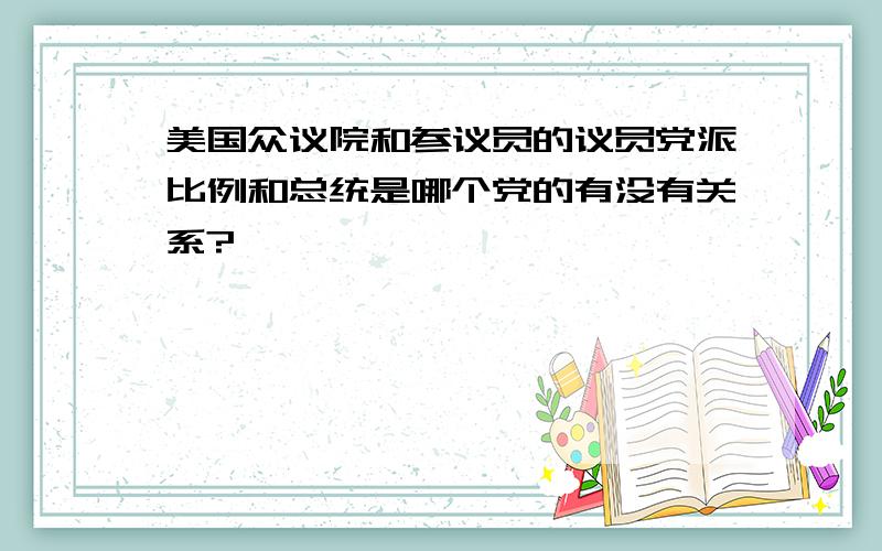 美国众议院和参议员的议员党派比例和总统是哪个党的有没有关系?