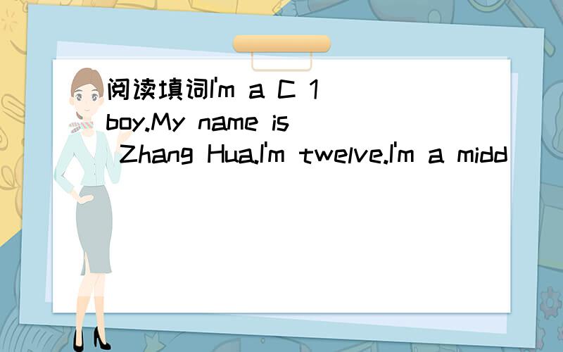 阅读填词I'm a C 1 boy.My name is Zhang Hua.I'm twelve.I'm a midd