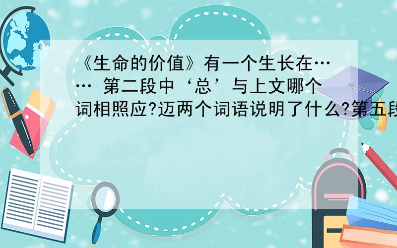 《生命的价值》有一个生长在…… 第二段中‘总’与上文哪个词相照应?迈两个词语说明了什么?第五段