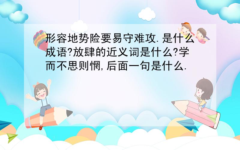 形容地势险要易守难攻.是什么成语?放肆的近义词是什么?学而不思则惘,后面一句是什么.