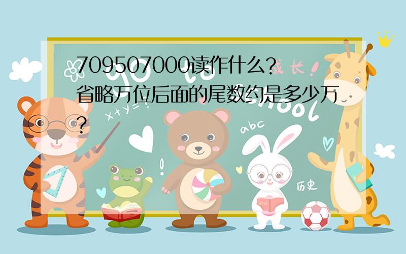 709507000读作什么?省略万位后面的尾数约是多少万?