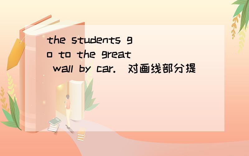 the students go to the great wall by car.(对画线部分提