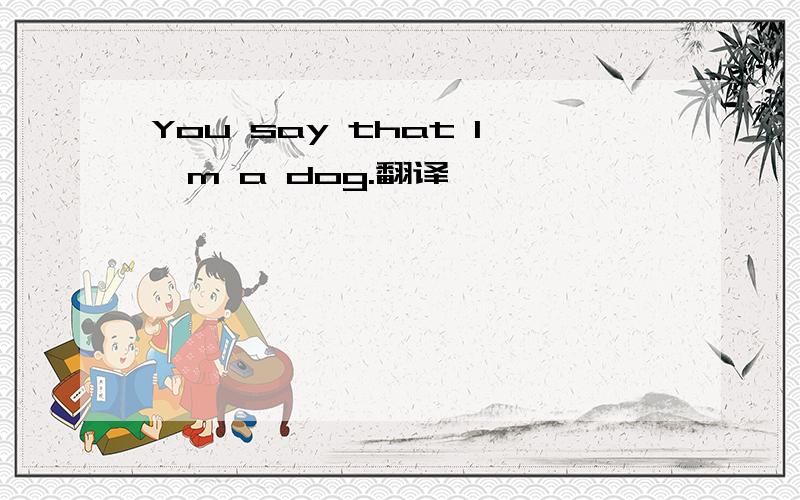 You say that l'm a dog.翻译